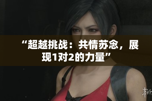 “超越挑戰：共情蘇念，展現1對2的力量”